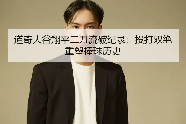 道奇大谷翔平二刀流破纪录：投打双绝重塑棒球历史
