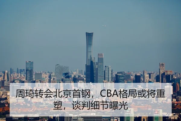周琦转会北京首钢，CBA格局或将重塑，谈判细节曝光